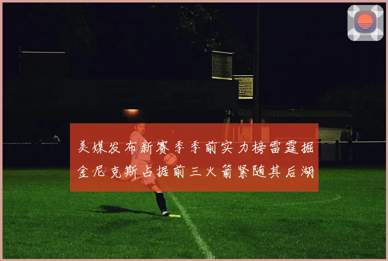 美媒发布新赛季季前实力榜雷霆掘金尼克斯占据前三火箭紧随其后湖人位列第七