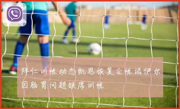 拜仁训练动态凯恩恢复合练诺伊尔因肠胃问题缺席训练