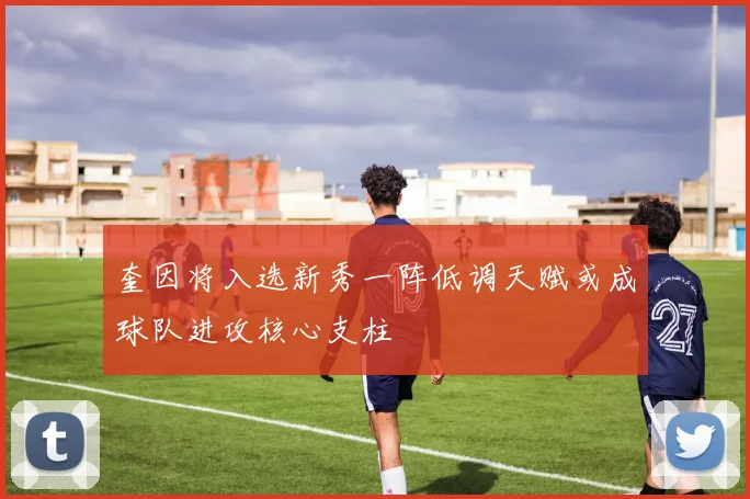 奎因将入选新秀一阵低调天赋或成球队进攻核心支柱