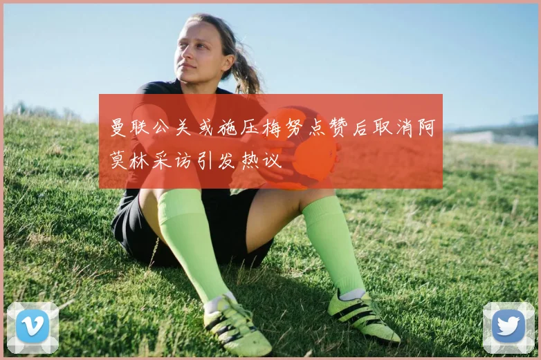 曼联公关或施压梅努点赞后取消阿莫林采访引发热议
