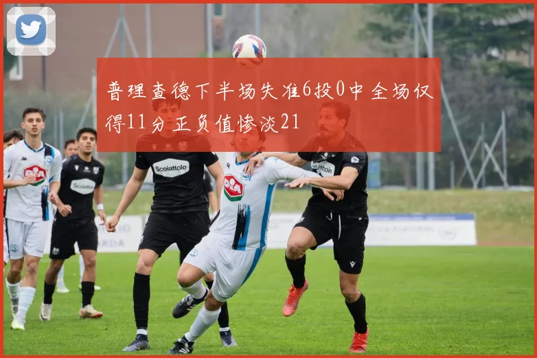 普理查德下半场失准6投0中全场仅得11分正负值惨淡21