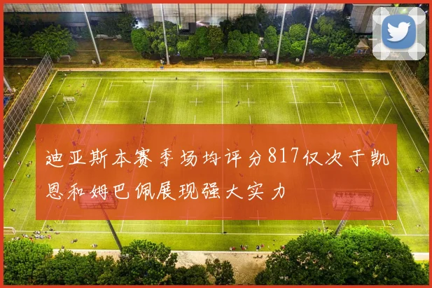 迪亚斯本赛季场均评分817仅次于凯恩和姆巴佩展现强大实力
