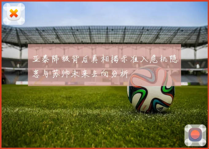 亚泰降级背后真相揭示准入危机隐患与苏帅未来去向分析