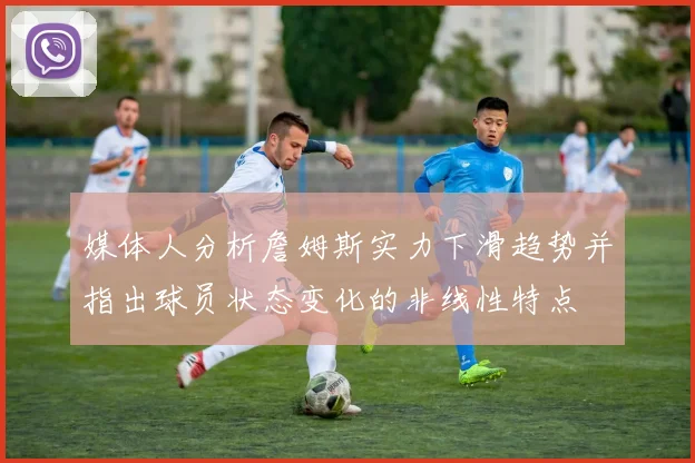 媒体人分析詹姆斯实力下滑趋势并指出球员状态变化的非线性特点