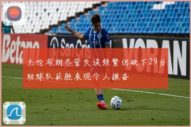 杰伦布朗尽管失误频繁仍砍下29分助球队获胜表现令人振奋