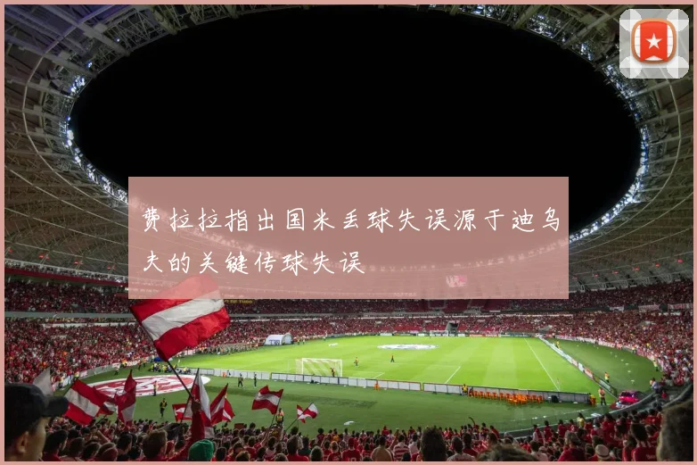 费拉拉指出国米丢球失误源于迪乌夫的关键传球失误