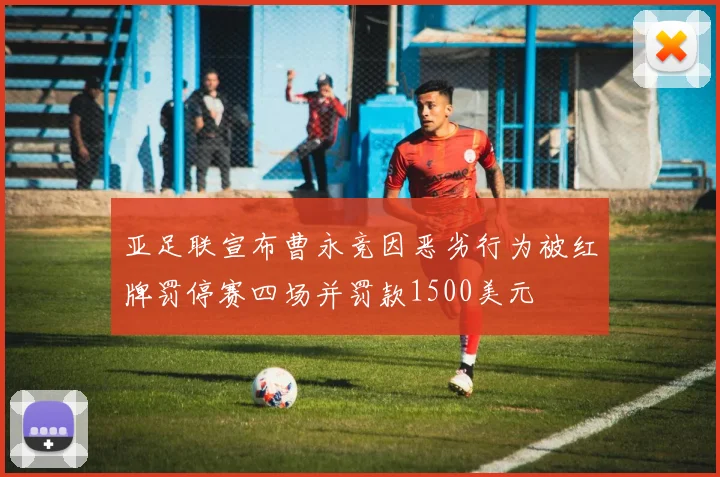 亚足联宣布曹永竞因恶劣行为被红牌罚停赛四场并罚款1500美元