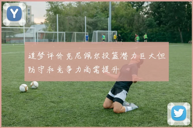 追梦评价克尼佩尔投篮潜力巨大但防守和竞争力尚需提升