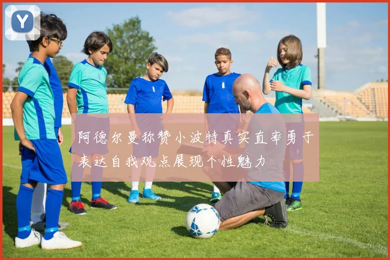 阿德尔曼称赞小波特真实直率勇于表达自我观点展现个性魅力