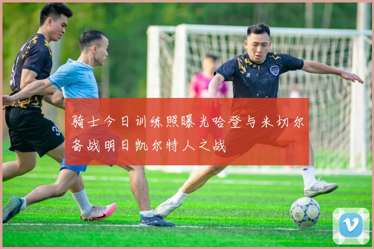 骑士今日训练照曝光哈登与米切尔备战明日凯尔特人之战