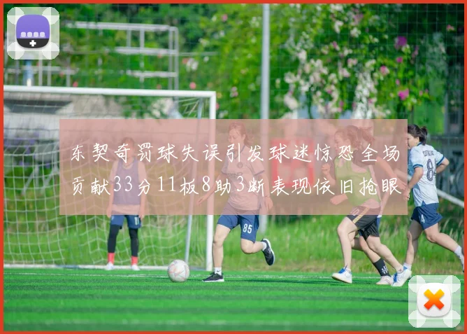 东契奇罚球失误引发球迷惊恐全场贡献33分11板8助3断表现依旧抢眼