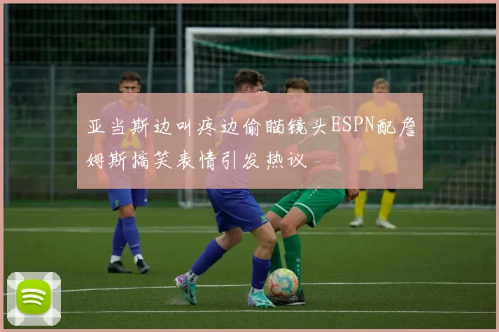 亚当斯边叫疼边偷瞄镜头ESPN配詹姆斯搞笑表情引发热议