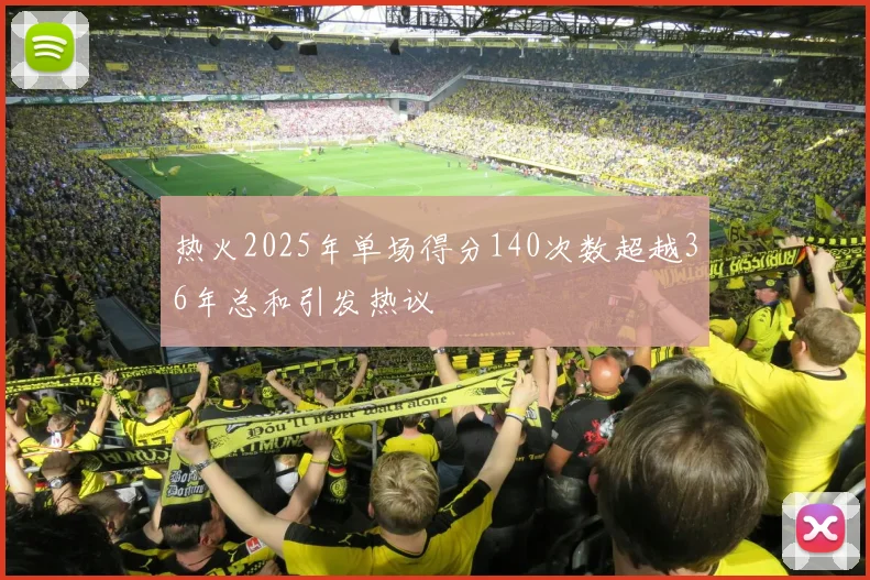 热火2025年单场得分140次数超越36年总和引发热议